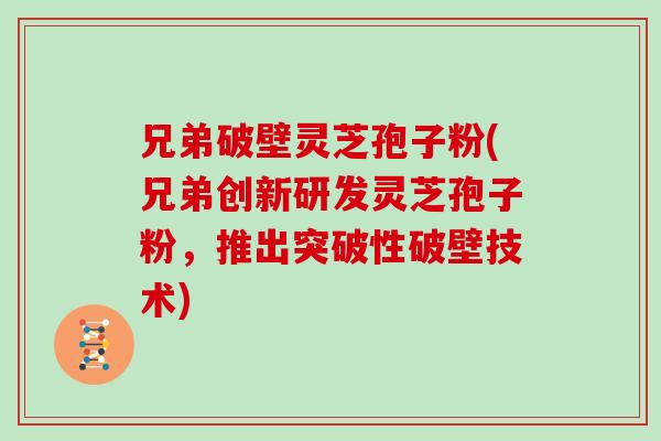 兄弟破壁灵芝孢子粉(兄弟创新研发灵芝孢子粉，推出突破性破壁技术)