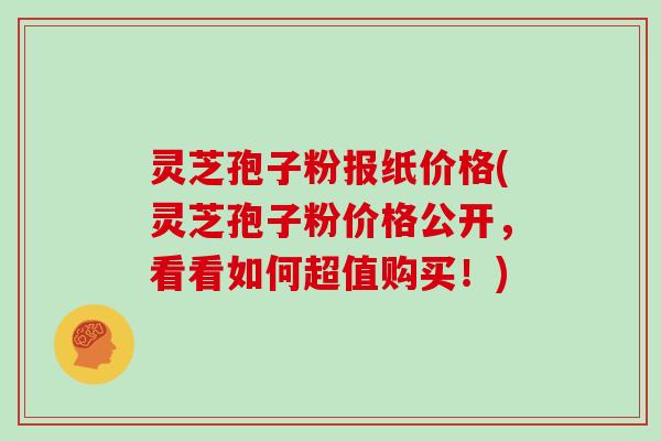 灵芝孢子粉报纸价格(灵芝孢子粉价格公开，看看如何超值购买！)