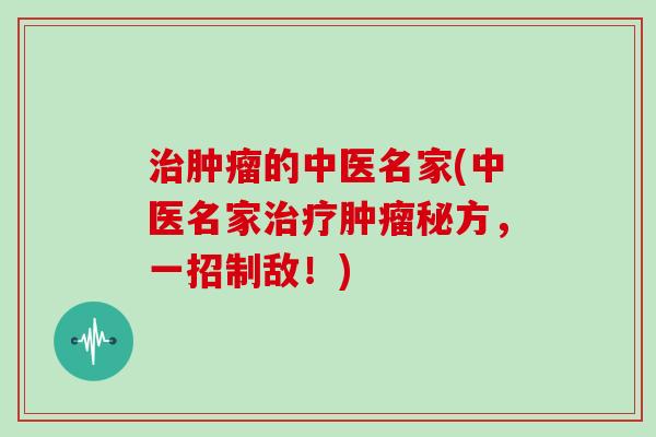 治肿瘤的中医名家(中医名家治疗肿瘤秘方，一招制敌！)