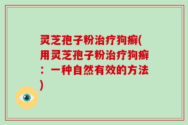 灵芝孢子粉治疗狗癣(用灵芝孢子粉治疗狗癣：一种自然有效的方法)