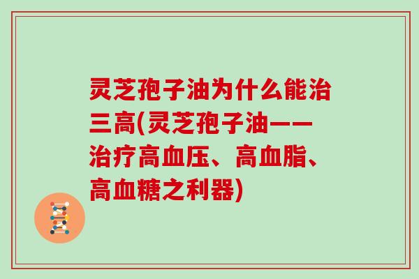 灵芝孢子油为什么能治三高(灵芝孢子油——治疗高血压、高血脂、高血糖之利器)