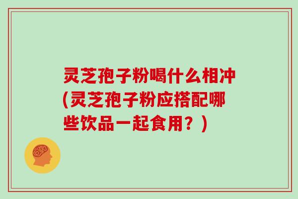 灵芝孢子粉喝什么相冲(灵芝孢子粉应搭配哪些饮品一起食用？)