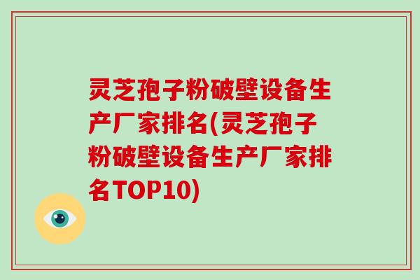 灵芝孢子粉破壁设备生产厂家排名(灵芝孢子粉破壁设备生产厂家排名TOP10)