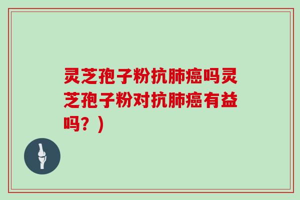 灵芝孢子粉抗肺癌吗灵芝孢子粉对抗肺癌有益吗？)