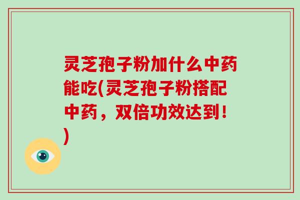 灵芝孢子粉加什么中药能吃(灵芝孢子粉搭配中药，双倍功效达到！)