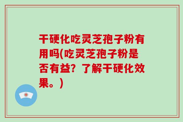 干硬化吃灵芝孢子粉有用吗(吃灵芝孢子粉是否有益？了解干硬化效果。)
