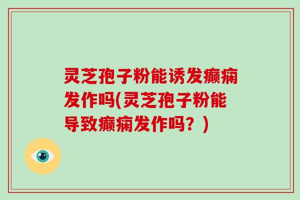 灵芝孢子粉能诱发癫痫发作吗(灵芝孢子粉能导致癫痫发作吗？)