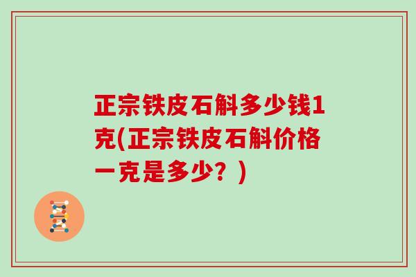 正宗铁皮石斛多少钱1克(正宗铁皮石斛价格一克是多少？)