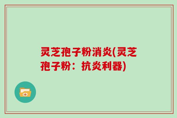 灵芝孢子粉消炎(灵芝孢子粉：抗炎利器)