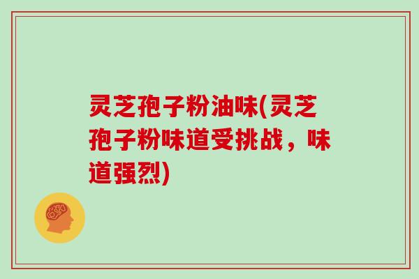 灵芝孢子粉油味(灵芝孢子粉味道受挑战，味道强烈)