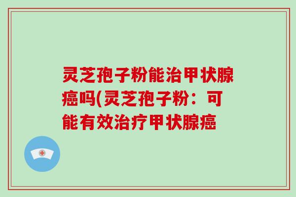 灵芝孢子粉能治甲状腺癌吗(灵芝孢子粉:可能有效治疗甲状腺癌-第1张图片-灵芝大师 灵芝孢子粉能治甲状腺癌吗(灵芝孢子粉:可能有效治疗甲状腺癌-第1张图片-灵芝大师