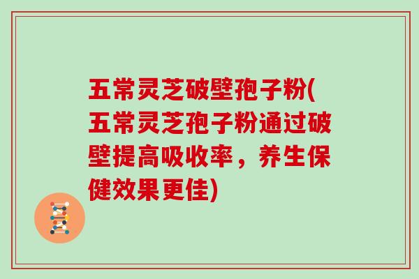五常灵芝破壁孢子粉(五常灵芝孢子粉通过破壁提高吸收率，养生保健效果更佳)