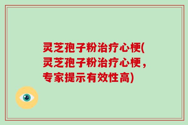 灵芝孢子粉治疗心梗(灵芝孢子粉治疗心梗，专家提示有效性高)