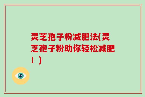 灵芝孢子粉减肥法(灵芝孢子粉助你轻松减肥!)-第1张图片-灵芝大师 灵芝孢子粉减肥法(灵芝孢子粉助你轻松减肥!)-第1张图片-灵芝大师