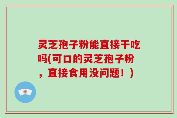 灵芝孢子粉能直接干吃吗(可口的灵芝孢子粉，直接食用没问题！)