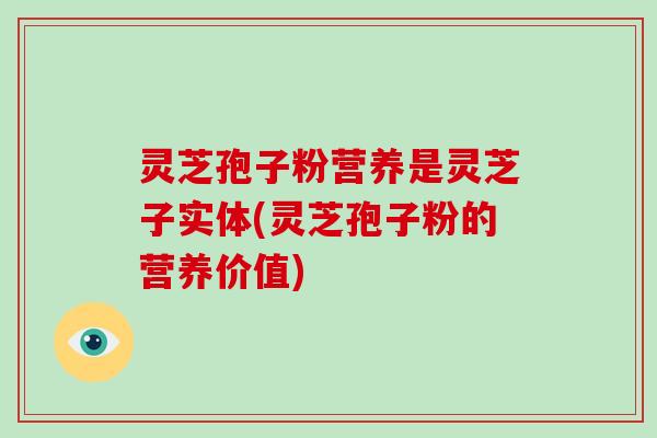 灵芝孢子粉营养是灵芝子实体(灵芝孢子粉的营养价值)