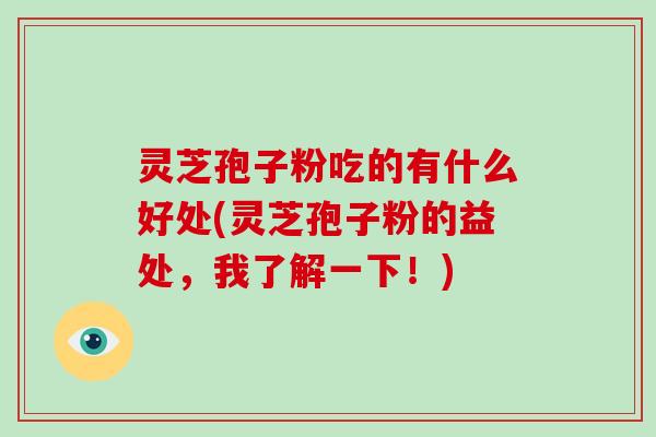 灵芝孢子粉吃的有什么好处(灵芝孢子粉的益处，我了解一下！)