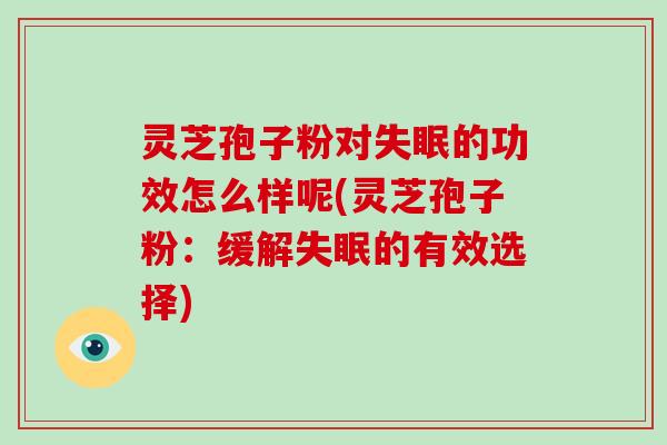 灵芝孢子粉对失眠的功效怎么样呢(灵芝孢子粉：缓解失眠的有效选择)