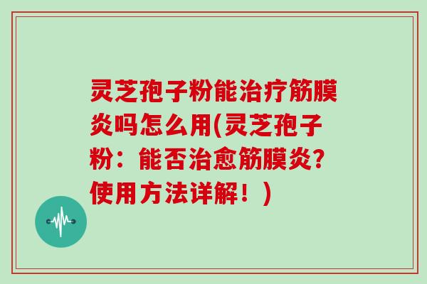 灵芝孢子粉能治疗筋膜炎吗怎么用(灵芝孢子粉：能否治愈筋膜炎？使用方法详解！)