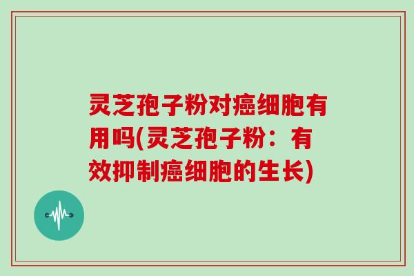 灵芝孢子粉对癌细胞有用吗(灵芝孢子粉:有效抑制癌细胞的生长)-第1张图片-灵芝大师 灵芝孢子粉对癌细胞有用吗(灵芝孢子粉:有效抑制癌细胞的生长)-第1张图片-灵芝大师