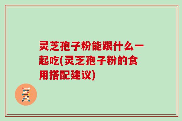 灵芝孢子粉能跟什么一起吃(灵芝孢子粉的食用搭配建议)