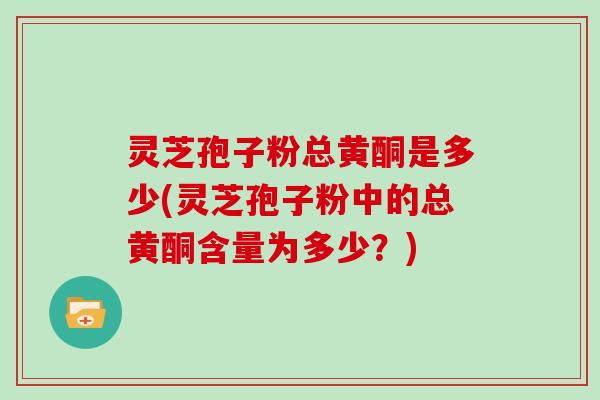 灵芝孢子粉总黄酮是多少(灵芝孢子粉中的总黄酮含量为多少？)