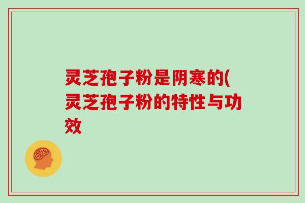 灵芝孢子粉是阴寒的(灵芝孢子粉的特性与功效