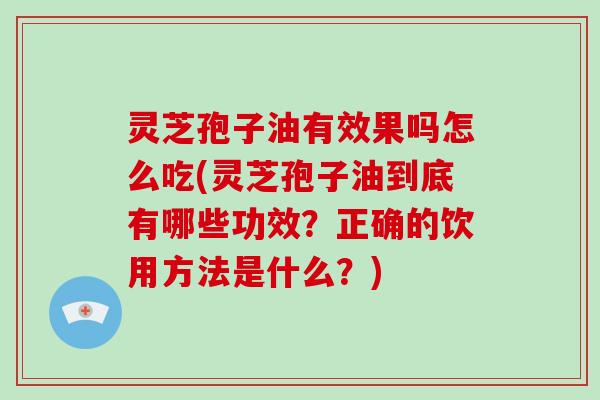 灵芝孢子油有效果吗怎么吃(灵芝孢子油到底有哪些功效？正确的饮用方法是什么？)