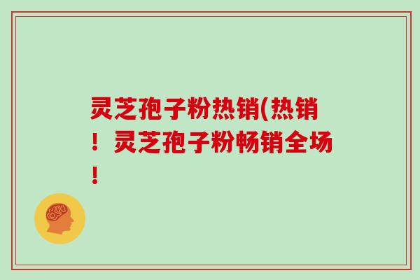 灵芝孢子粉热销(热销！灵芝孢子粉畅销全场！