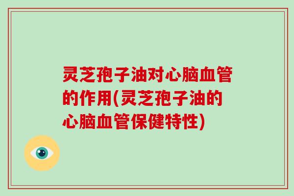 灵芝孢子油对心脑血管的作用(灵芝孢子油的心脑血管保健特性)