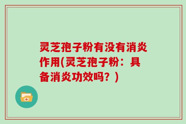 灵芝孢子粉有没有消炎作用(灵芝孢子粉：具备消炎功效吗？)
