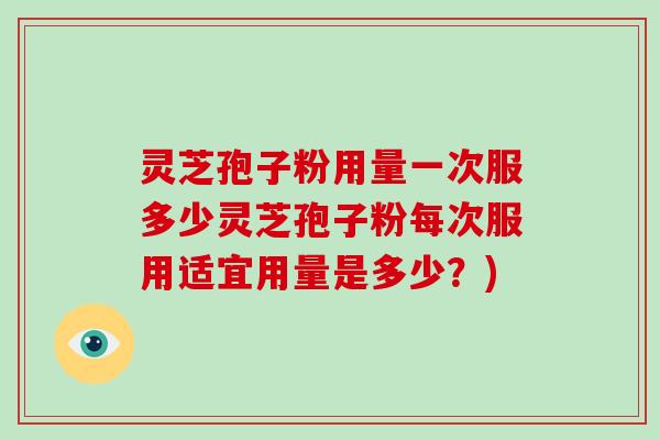 灵芝孢子粉用量一次服多少灵芝孢子粉每次服用适宜用量是多少？)