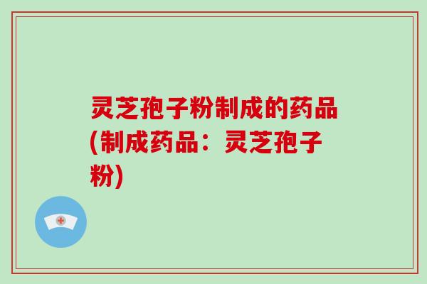 灵芝孢子粉制成的药品(制成药品:灵芝孢子粉)-第1张图片-灵芝大师 灵芝孢子粉制成的药品(制成药品:灵芝孢子粉)-第1张图片-灵芝大师