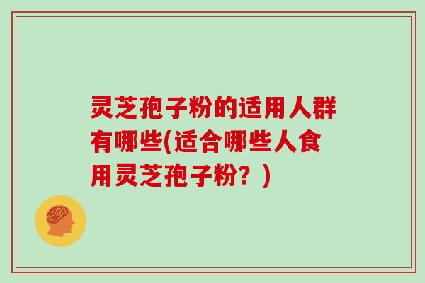 灵芝孢子粉的适用人群有哪些(适合哪些人食用灵芝孢子粉？)