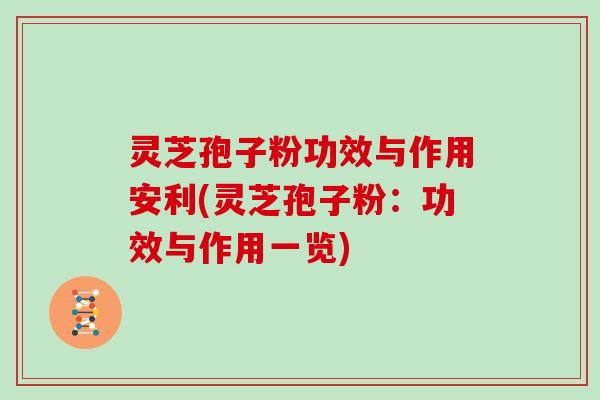 灵芝孢子粉功效与作用安利(灵芝孢子粉：功效与作用一览)