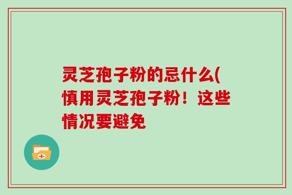 灵芝孢子粉的忌什么(慎用灵芝孢子粉！这些情况要避免