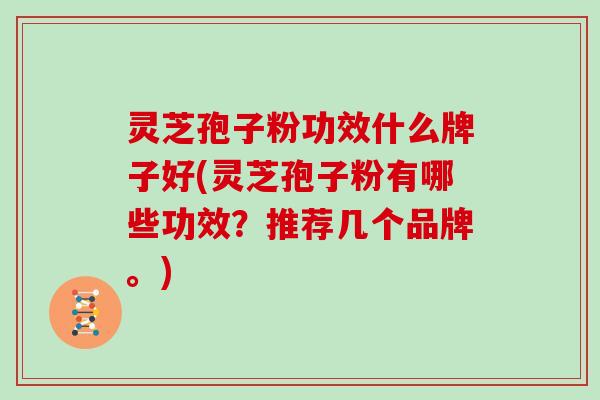 灵芝孢子粉功效什么牌子好(灵芝孢子粉有哪些功效？推荐几个品牌。)