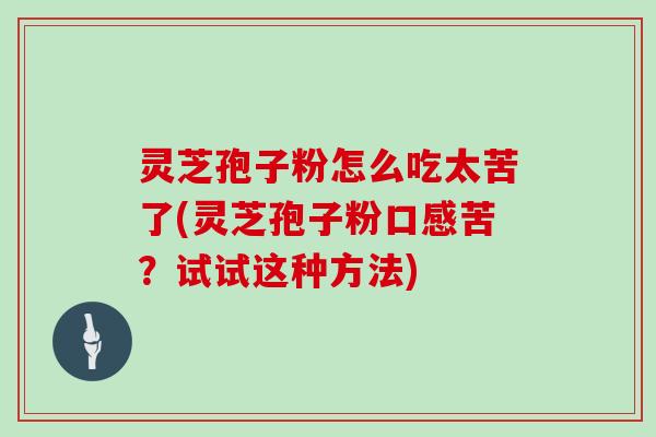 灵芝孢子粉怎么吃太苦了(灵芝孢子粉口感苦？试试这种方法)