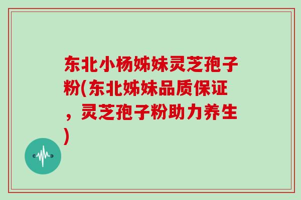 东北小杨姊妹灵芝孢子粉(东北姊妹品质保证，灵芝孢子粉助力养生)