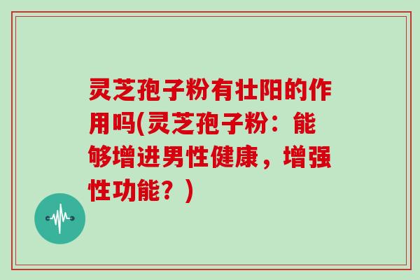 灵芝孢子粉有壮阳的作用吗(灵芝孢子粉:能够增进男性健康,增强性功能?)-第1张图片-灵芝大师 灵芝孢子粉有壮阳的作用吗(灵芝孢子粉:能够增进男性健康,增强性功能?)-第1张图片-灵芝大师