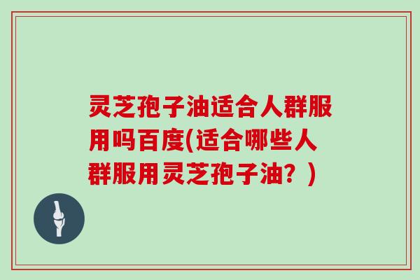 灵芝孢子油适合人群服用吗百度(适合哪些人群服用灵芝孢子油？)