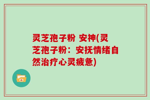 灵芝孢子粉 安神(灵芝孢子粉:安抚情绪自然治疗心灵疲惫)-第1张图片-灵芝大师 灵芝孢子粉 安神(灵芝孢子粉:安抚情绪自然治疗心灵疲惫)-第1张图片-灵芝大师