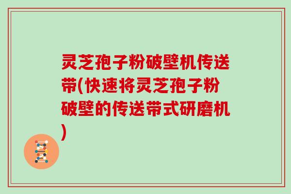 灵芝孢子粉破壁机传送带(快速将灵芝孢子粉破壁的传送带式研磨机)-第1张图片-灵芝大师 灵芝孢子粉破壁机传送带(快速将灵芝孢子粉破壁的传送带式研磨机)-第1张图片-灵芝大师