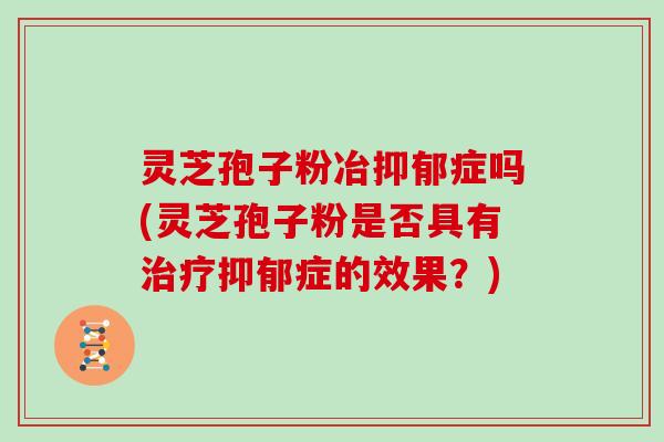 灵芝孢子粉冶抑郁症吗(灵芝孢子粉是否具有治疗抑郁症的效果？)