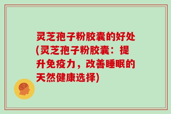 灵芝孢子粉胶囊的好处(灵芝孢子粉胶囊：提升免疫力，改善睡眠的天然健康选择)