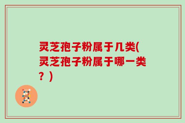灵芝孢子粉属于几类(灵芝孢子粉属于哪一类？)