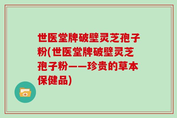 世医堂牌破壁灵芝孢子粉(世医堂牌破壁灵芝孢子粉——珍贵的草本保健品)-第1张图片-灵芝大师 世医堂牌破壁灵芝孢子粉(世医堂牌破壁灵芝孢子粉——珍贵的草本保健品)-第1张图片-灵芝大师