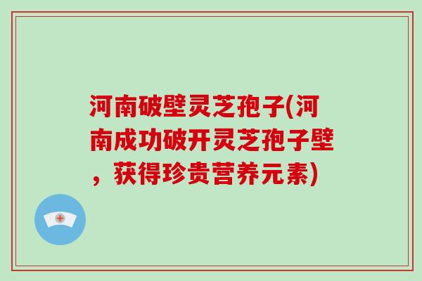 河南破壁灵芝孢子(河南成功破开灵芝孢子壁，获得珍贵营养元素)