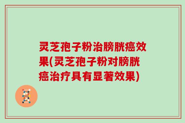 灵芝孢子粉治膀胱癌效果(灵芝孢子粉对膀胱癌治疗具有显著效果)