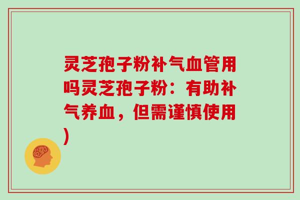 灵芝孢子粉补气血管用吗灵芝孢子粉：有助补气养血，但需谨慎使用)
